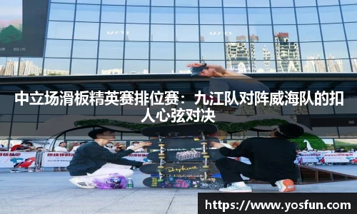 中立场滑板精英赛排位赛：九江队对阵威海队的扣人心弦对决