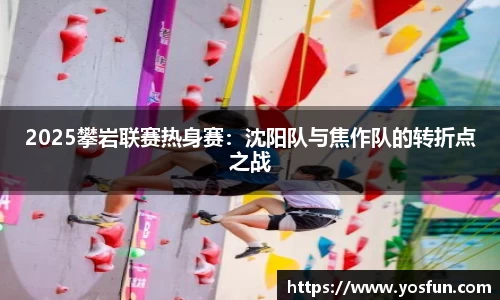 2025攀岩联赛热身赛：沈阳队与焦作队的转折点之战